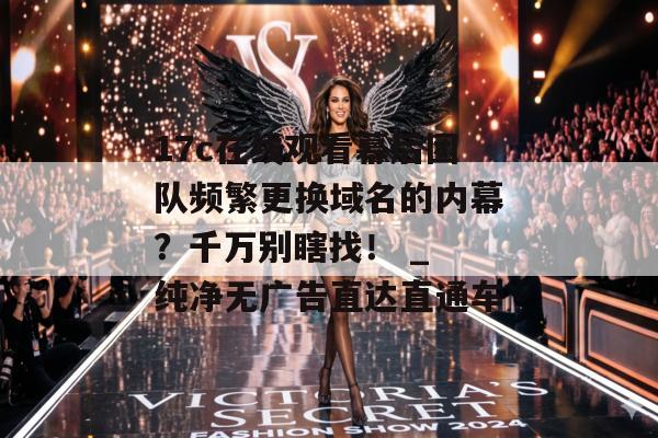 17c在线观看幕后团队频繁更换域名的内幕？千万别瞎找！ _ 纯净无广告直达直通车