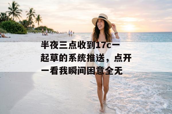 半夜三点收到17c一起草的系统推送，点开一看我瞬间困意全无