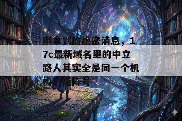 刚拿到的绝密消息，17c最新域名里的中立路人其实全是同一个机构的矩阵号